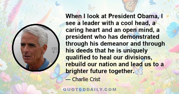 When I look at President Obama, I see a leader with a cool head, a caring heart and an open mind, a president who has demonstrated through his demeanor and through his deeds that he is uniquely qualified to heal our