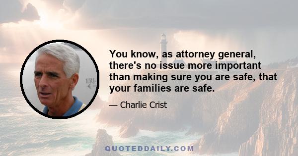 You know, as attorney general, there's no issue more important than making sure you are safe, that your families are safe.