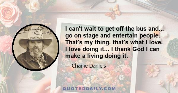 I can't wait to get off the bus and... go on stage and entertain people. That's my thing, that's what I love. I love doing it... I thank God I can make a living doing it.