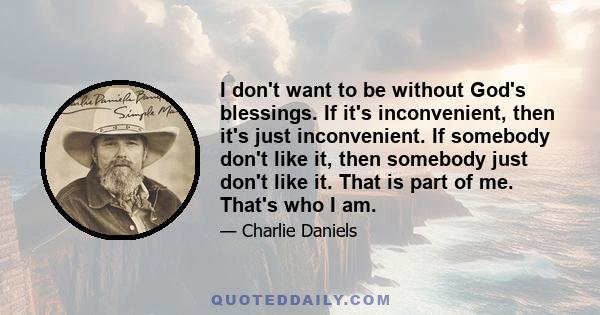 I don't want to be without God's blessings. If it's inconvenient, then it's just inconvenient. If somebody don't like it, then somebody just don't like it. That is part of me. That's who I am.