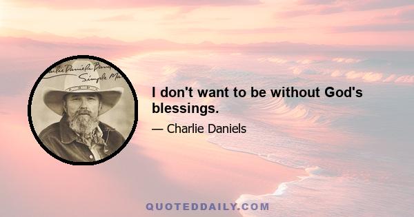 I don't want to be without God's blessings.