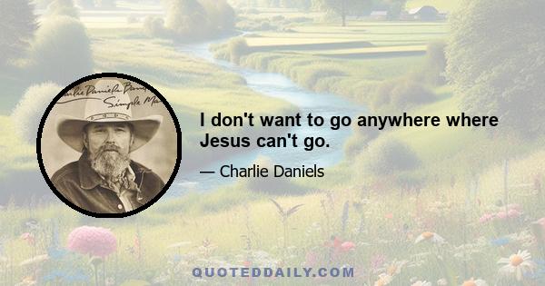 I don't want to go anywhere where Jesus can't go.