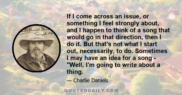 If I come across an issue, or something I feel strongly about, and I happen to think of a song that would go in that direction, then I do it. But that's not what I start out, necessarily, to do. Sometimes I may have an