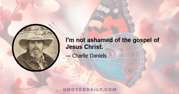 I'm not ashamed of the gospel of Jesus Christ.