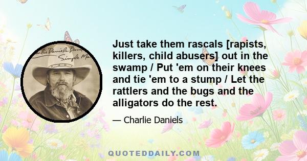 Just take them rascals [rapists, killers, child abusers] out in the swamp / Put 'em on their knees and tie 'em to a stump / Let the rattlers and the bugs and the alligators do the rest.