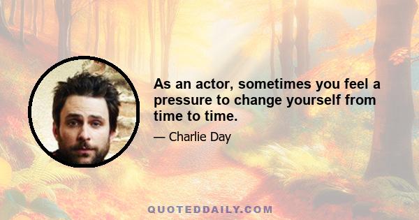 As an actor, sometimes you feel a pressure to change yourself from time to time.