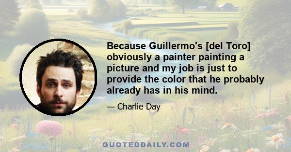 Because Guillermo's [del Toro] obviously a painter painting a picture and my job is just to provide the color that he probably already has in his mind.