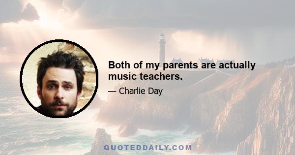 Both of my parents are actually music teachers.