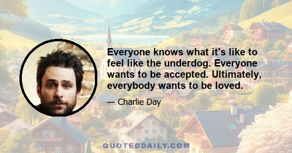 Everyone knows what it's like to feel like the underdog. Everyone wants to be accepted. Ultimately, everybody wants to be loved.