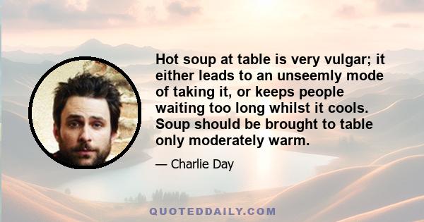 Hot soup at table is very vulgar; it either leads to an unseemly mode of taking it, or keeps people waiting too long whilst it cools. Soup should be brought to table only moderately warm.