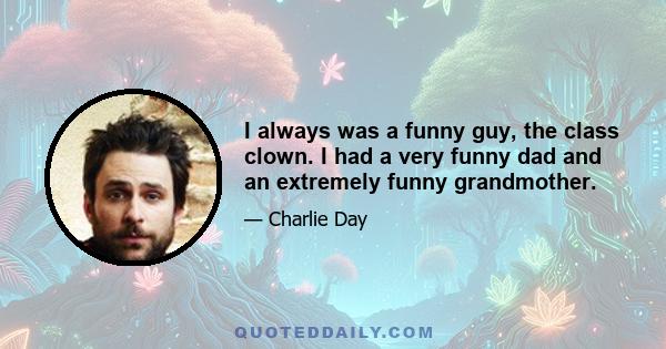 I always was a funny guy, the class clown. I had a very funny dad and an extremely funny grandmother.