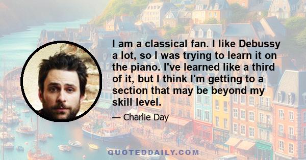 I am a classical fan. I like Debussy a lot, so I was trying to learn it on the piano. I've learned like a third of it, but I think I'm getting to a section that may be beyond my skill level.