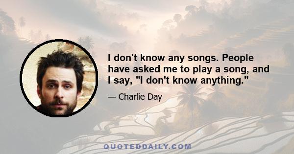 I don't know any songs. People have asked me to play a song, and I say, I don't know anything.