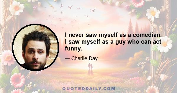 I never saw myself as a comedian. I saw myself as a guy who can act funny.