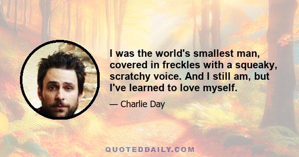 I was the world's smallest man, covered in freckles with a squeaky, scratchy voice. And I still am, but I've learned to love myself.