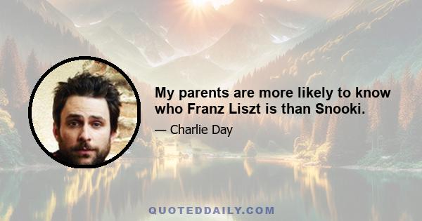 My parents are more likely to know who Franz Liszt is than Snooki.