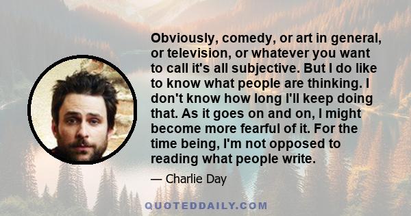 Obviously, comedy, or art in general, or television, or whatever you want to call it's all subjective. But I do like to know what people are thinking. I don't know how long I'll keep doing that. As it goes on and on, I