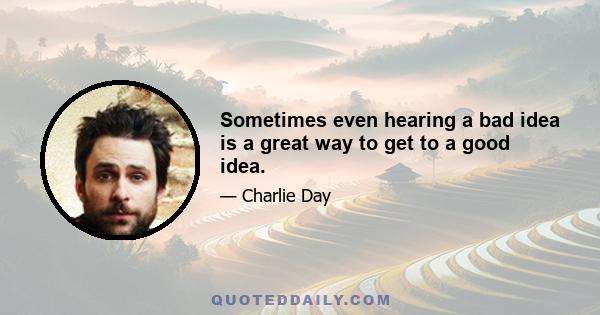 Sometimes even hearing a bad idea is a great way to get to a good idea.