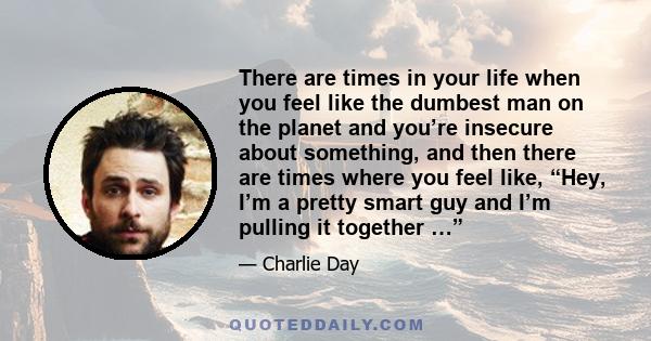 There are times in your life when you feel like the dumbest man on the planet and you’re insecure about something, and then there are times where you feel like, “Hey, I’m a pretty smart guy and I’m pulling it together …”