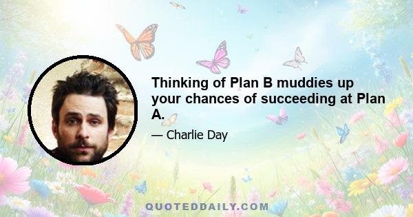 Thinking of Plan B muddies up your chances of succeeding at Plan A.