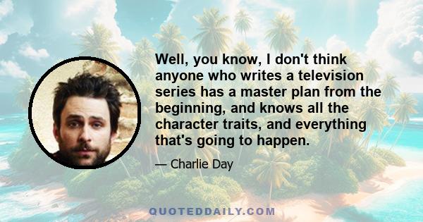 Well, you know, I don't think anyone who writes a television series has a master plan from the beginning, and knows all the character traits, and everything that's going to happen.