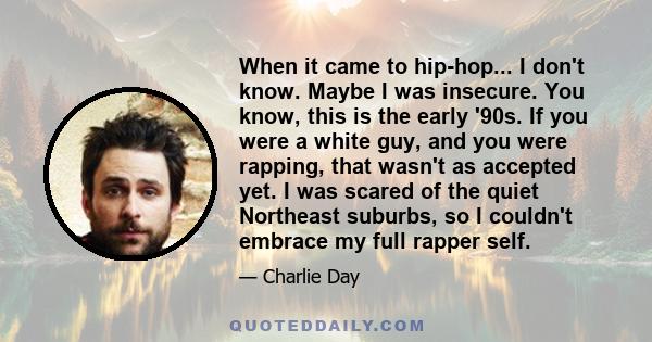 When it came to hip-hop... I don't know. Maybe I was insecure. You know, this is the early '90s. If you were a white guy, and you were rapping, that wasn't as accepted yet. I was scared of the quiet Northeast suburbs,