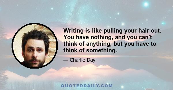 Writing is like pulling your hair out. You have nothing, and you can't think of anything, but you have to think of something.