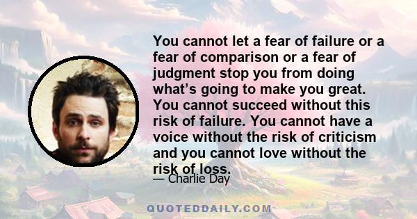 You cannot let a fear of failure or a fear of comparison or a fear of judgment stop you from doing what’s going to make you great. You cannot succeed without this risk of failure. You cannot have a voice without the