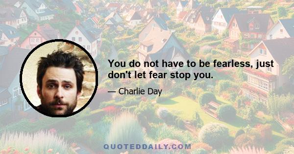 You do not have to be fearless, just don't let fear stop you.