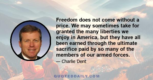 Freedom does not come without a price. We may sometimes take for granted the many liberties we enjoy in America, but they have all been earned through the ultimate sacrifice paid by so many of the members of our armed