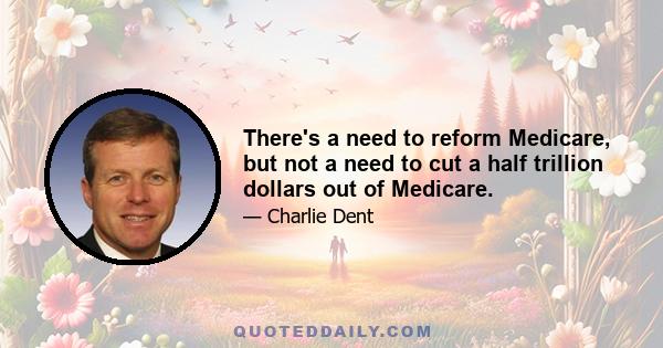 There's a need to reform Medicare, but not a need to cut a half trillion dollars out of Medicare.