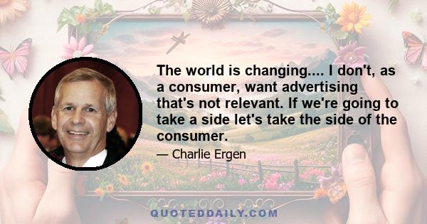 The world is changing.... I don't, as a consumer, want advertising that's not relevant. If we're going to take a side let's take the side of the consumer.