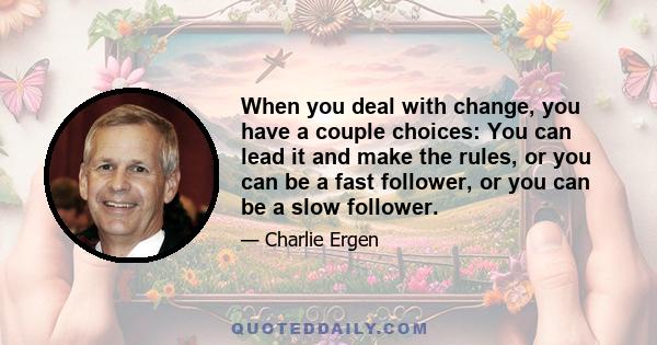 When you deal with change, you have a couple choices: You can lead it and make the rules, or you can be a fast follower, or you can be a slow follower.