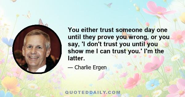 You either trust someone day one until they prove you wrong, or you say, 'I don't trust you until you show me I can trust you.' I'm the latter.