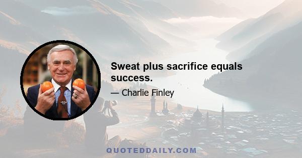 Sweat plus sacrifice equals success.