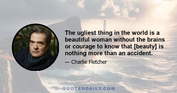 The ugliest thing in the world is a beautiful woman without the brains or courage to know that [beauty] is nothing more than an accident.