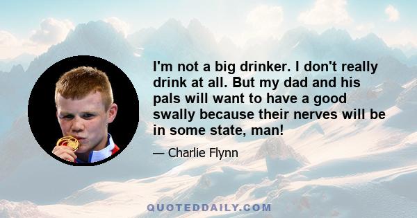 I'm not a big drinker. I don't really drink at all. But my dad and his pals will want to have a good swally because their nerves will be in some state, man!