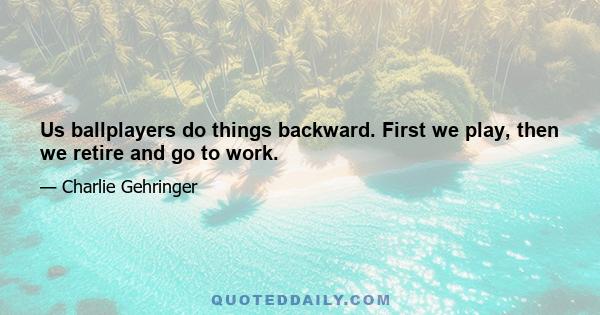 Us ballplayers do things backward. First we play, then we retire and go to work.