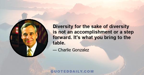 Diversity for the sake of diversity is not an accomplishment or a step forward. It's what you bring to the table.