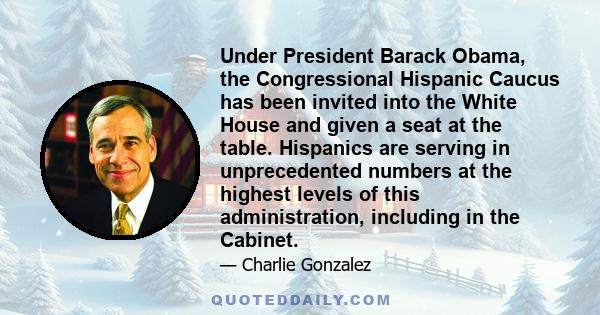 Under President Barack Obama, the Congressional Hispanic Caucus has been invited into the White House and given a seat at the table. Hispanics are serving in unprecedented numbers at the highest levels of this