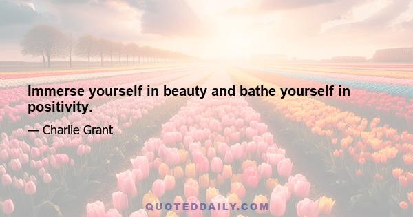 Immerse yourself in beauty and bathe yourself in positivity.