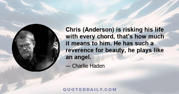 Chris (Anderson) is risking his life with every chord, that's how much it means to him. He has such a reverence for beauty, he plays like an angel.