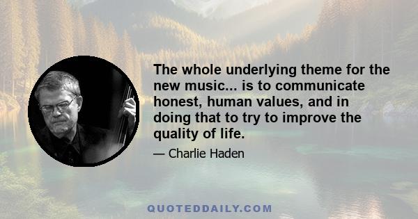 The whole underlying theme for the new music... is to communicate honest, human values, and in doing that to try to improve the quality of life.