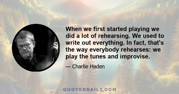 When we first started playing we did a lot of rehearsing. We used to write out everything. In fact, that's the way everybody rehearses: we play the tunes and improvise.