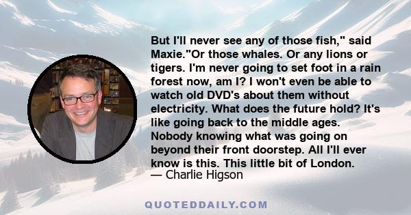 But I'll never see any of those fish, said Maxie.Or those whales. Or any lions or tigers. I'm never going to set foot in a rain forest now, am I? I won't even be able to watch old DVD's about them without electricity.