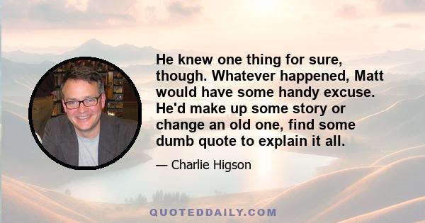 He knew one thing for sure, though. Whatever happened, Matt would have some handy excuse. He'd make up some story or change an old one, find some dumb quote to explain it all.