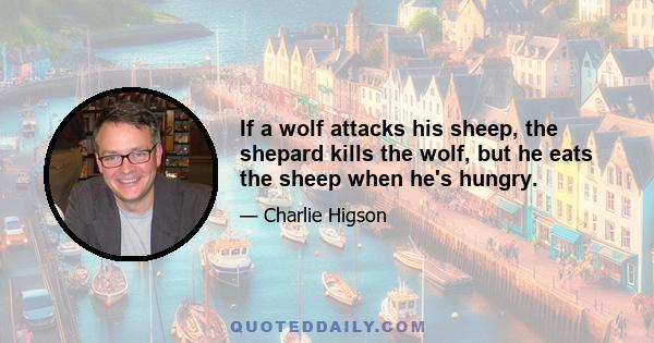 If a wolf attacks his sheep, the shepard kills the wolf, but he eats the sheep when he's hungry.