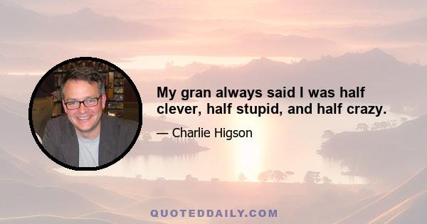 My gran always said I was half clever, half stupid, and half crazy.