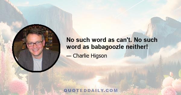 No such word as can't. No such word as babagoozle neither!