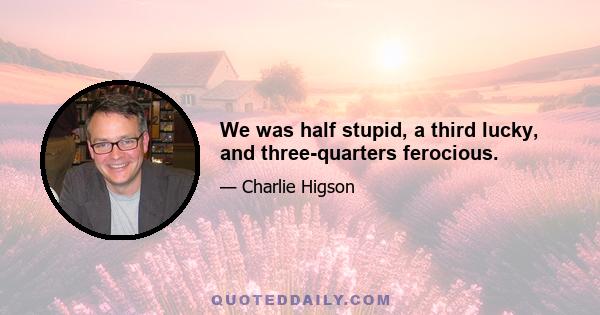 We was half stupid, a third lucky, and three-quarters ferocious.